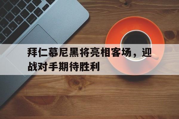包含拜仁慕尼黑将亮相客场，迎战对手期待胜利的词条