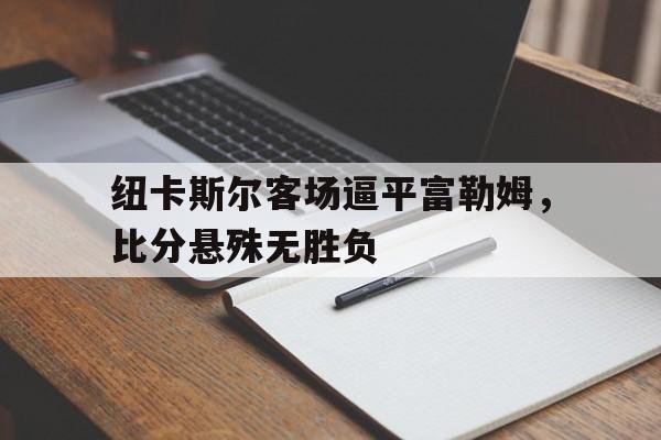 纽卡斯尔客场逼平富勒姆，比分悬殊无胜负的简单介绍
