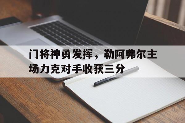 关于门将神勇发挥，勒阿弗尔主场力克对手收获三分的信息