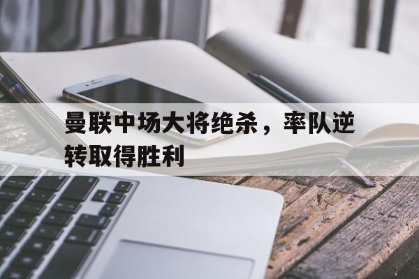 曼联中场大将绝杀，率队逆转取得胜利的简单介绍